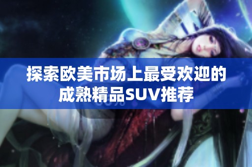 探索欧美市场上最受欢迎的成熟精品SUV推荐