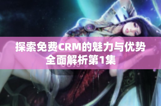 探索免费CRM的魅力与优势全面解析第1集