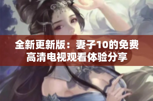 全新更新版：妻子10的免费高清电视观看体验分享