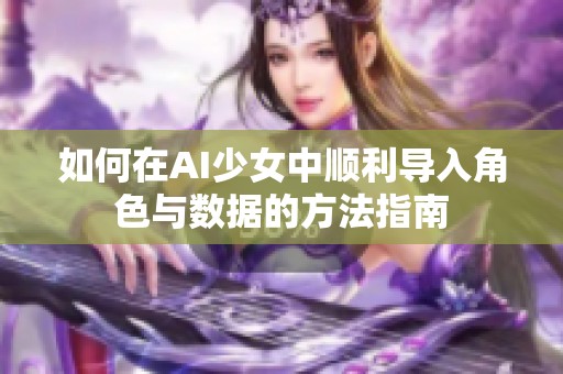 如何在AI少女中顺利导入角色与数据的方法指南