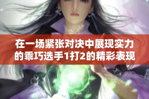 在一场紧张对决中展现实力的乖巧选手1打2的精彩表现