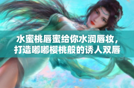 水蜜桃唇蜜给你水润唇妆，打造嘟嘟樱桃般的诱人双唇