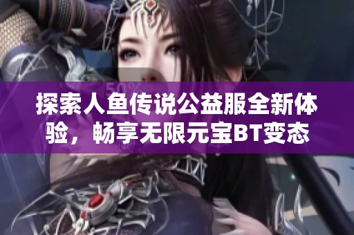 探索人鱼传说公益服全新体验，畅享无限元宝BT变态服和武侠谷魅力