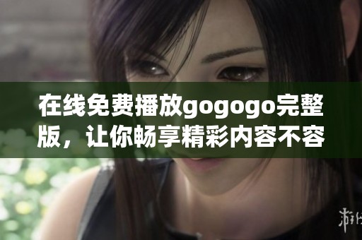 在线免费播放gogogo完整版，让你畅享精彩内容不容错过