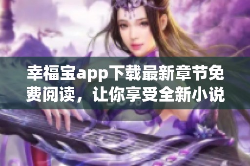 幸福宝app下载最新章节免费阅读，让你享受全新小说体验