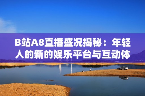 B站A8直播盛况揭秘：年轻人的新的娱乐平台与互动体验