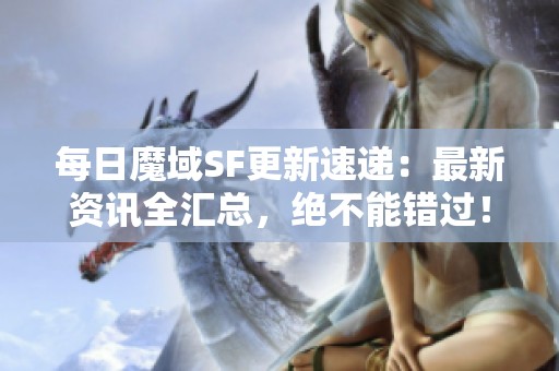 每日魔域SF更新速递：最新资讯全汇总，绝不能错过！