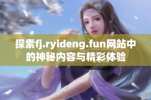 探索fj.ryideng.fun网站中的神秘内容与精彩体验