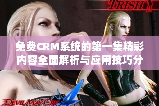 免费CRM系统的第一集精彩内容全面解析与应用技巧分享