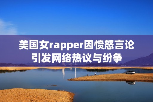 美国女rapper因愤怒言论引发网络热议与纷争