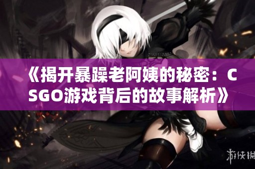 《揭开暴躁老阿姨的秘密：CSGO游戏背后的故事解析》