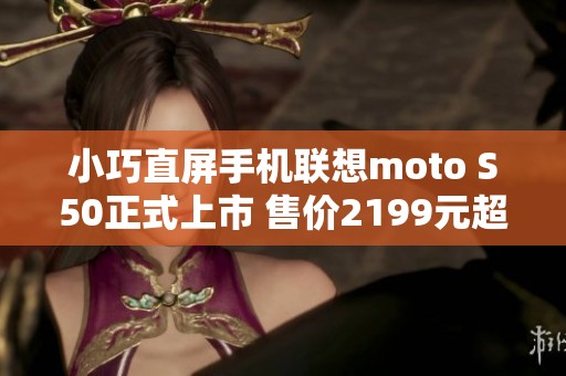 小巧直屏手机联想moto S50正式上市 售价2199元超高性价比