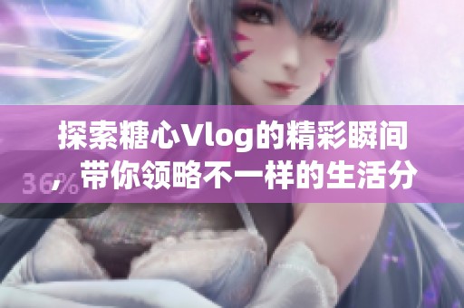 探索糖心Vlog的精彩瞬间，带你领略不一样的生活分享