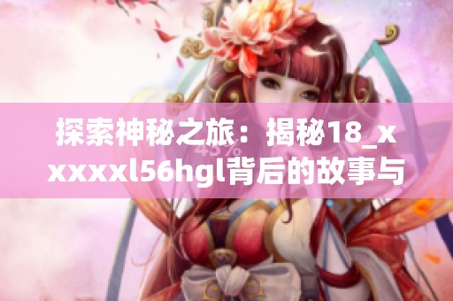 探索神秘之旅：揭秘18_xxxxxl56hgl背后的故事与意义