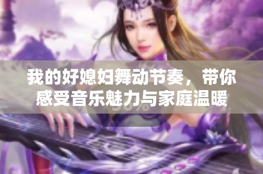 我的好媳妇舞动节奏，带你感受音乐魅力与家庭温暖