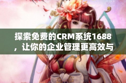 探索免费的CRM系统1688，让你的企业管理更高效与便捷