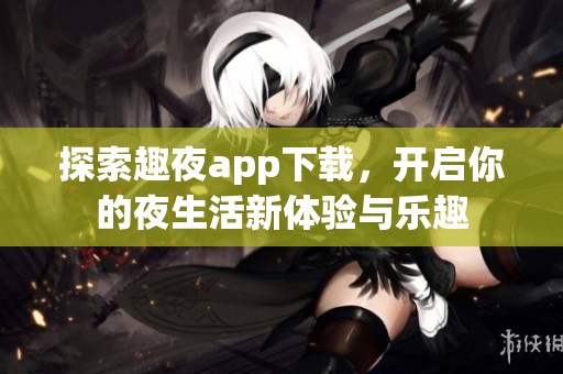 探索趣夜app下载，开启你的夜生活新体验与乐趣