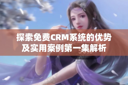 探索免费CRM系统的优势及实用案例第一集解析