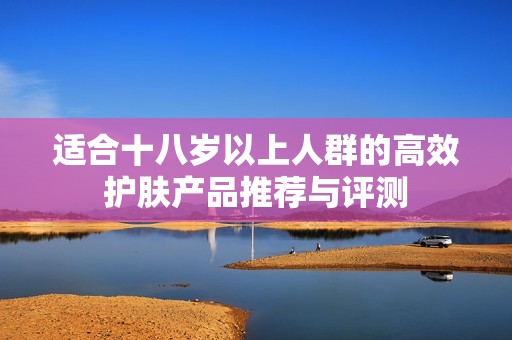 适合十八岁以上人群的高效护肤产品推荐与评测