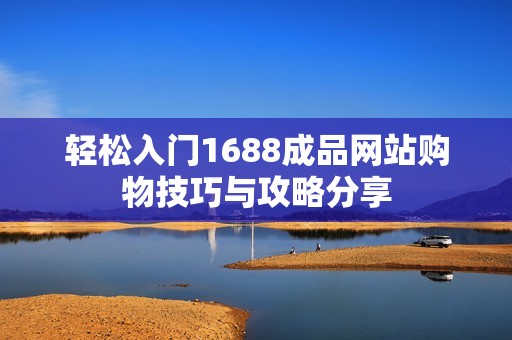 轻松入门1688成品网站购物技巧与攻略分享