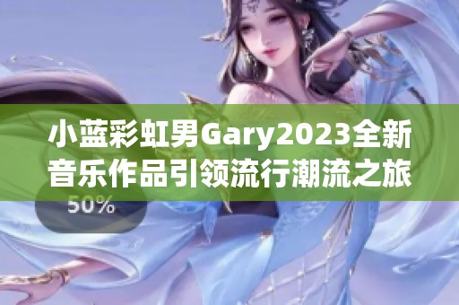 小蓝彩虹男Gary2023全新音乐作品引领流行潮流之旅