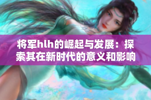 将军hlh的崛起与发展：探索其在新时代的意义和影响