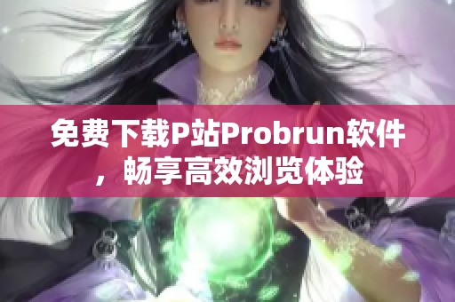 免费下载P站Probrun软件，畅享高效浏览体验