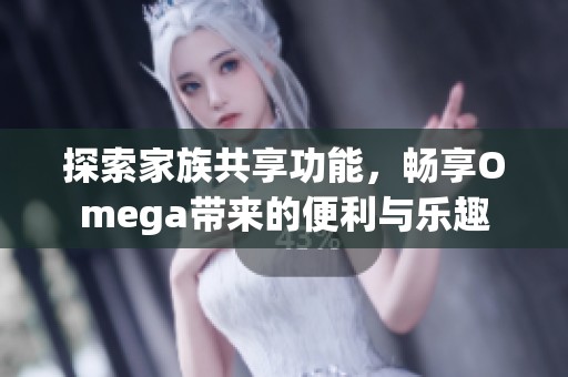 探索家族共享功能，畅享Omega带来的便利与乐趣