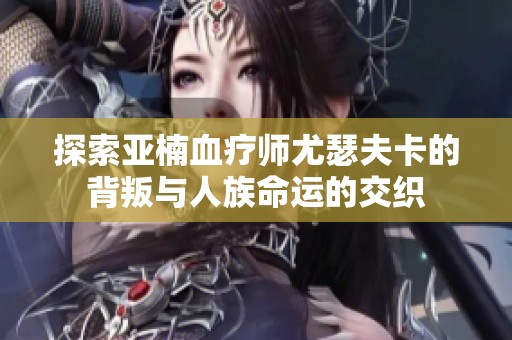 探索亚楠血疗师尤瑟夫卡的背叛与人族命运的交织