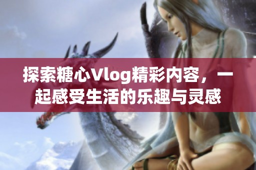 探索糖心Vlog精彩内容，一起感受生活的乐趣与灵感