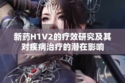 新药H1V2的疗效研究及其对疾病治疗的潜在影响