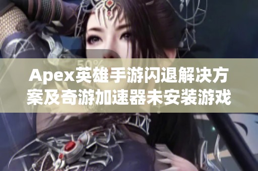 Apex英雄手游闪退解决方案及奇游加速器未安装游戏问题解析