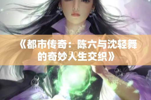 《都市传奇：陈六与沈轻舞的奇妙人生交织》