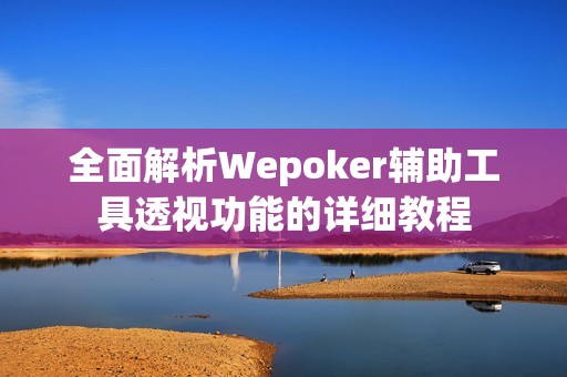 全面解析Wepoker辅助工具透视功能的详细教程