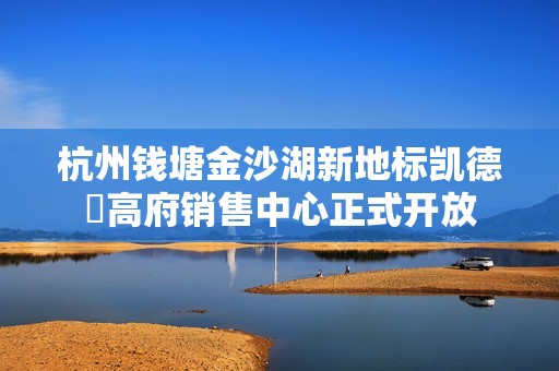 杭州钱塘金沙湖新地标凯德璟高府销售中心正式开放