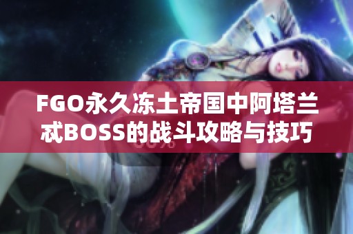 FGO永久冻土帝国中阿塔兰忒BOSS的战斗攻略与技巧解析