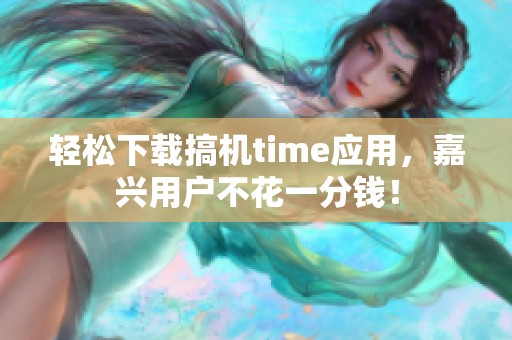 轻松下载搞机time应用，嘉兴用户不花一分钱！