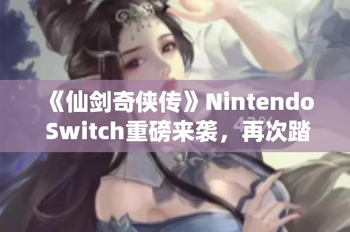 《仙剑奇侠传》Nintendo Switch重磅来袭，再次踏上梦幻仙侠之旅