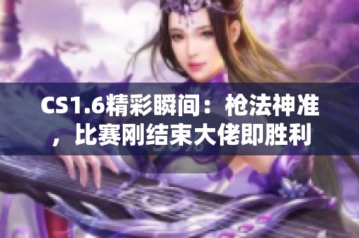 CS1.6精彩瞬间：枪法神准，比赛刚结束大佬即胜利