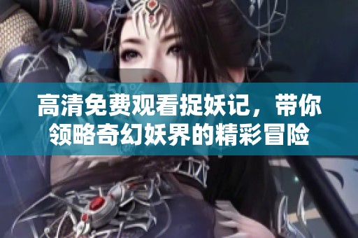 高清免费观看捉妖记，带你领略奇幻妖界的精彩冒险