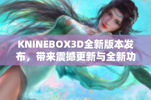 KNINEBOX3D全新版本发布，带来震撼更新与全新功能透析