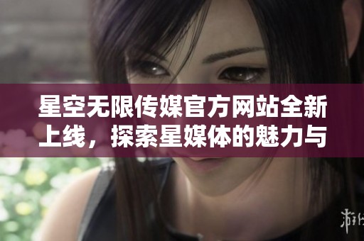 星空无限传媒官方网站全新上线，探索星媒体的魅力与精彩