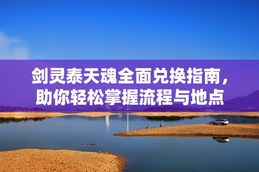 剑灵泰天魂全面兑换指南，助你轻松掌握流程与地点