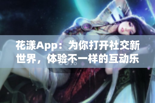 花漾App：为你打开社交新世界，体验不一样的互动乐趣