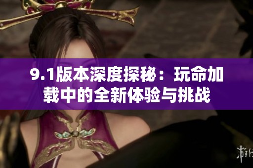 9.1版本深度探秘：玩命加载中的全新体验与挑战