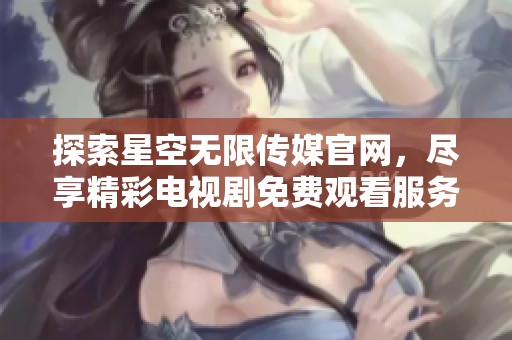 探索星空无限传媒官网，尽享精彩电视剧免费观看服务