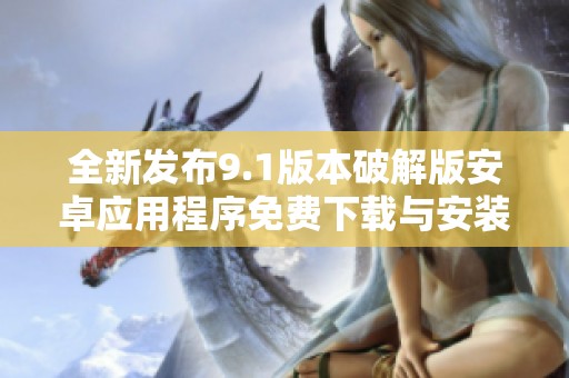 全新发布9.1版本破解版安卓应用程序免费下载与安装指南