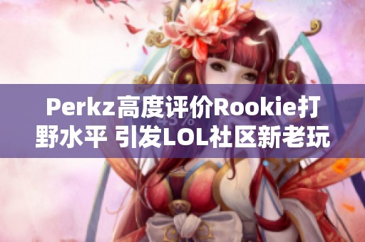 Perkz高度评价Rookie打野水平 引发LOL社区新老玩家热议