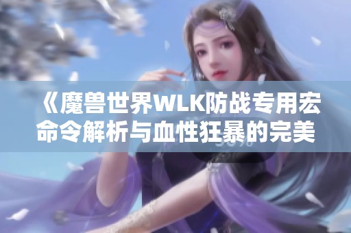 《魔兽世界WLK防战专用宏命令解析与血性狂暴的完美结合》