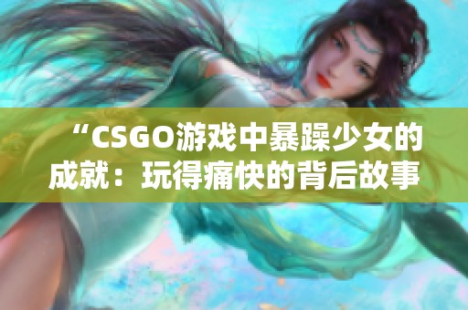 “CSGO游戏中暴躁少女的成就：玩得痛快的背后故事”